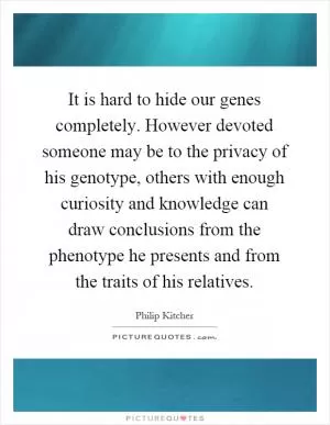 It is hard to hide our genes completely. However devoted someone may be to the privacy of his genotype, others with enough curiosity and knowledge can draw conclusions from the phenotype he presents and from the traits of his relatives Picture Quote #1