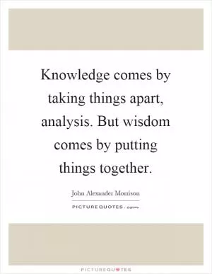 Knowledge comes by taking things apart, analysis. But wisdom comes by putting things together Picture Quote #1