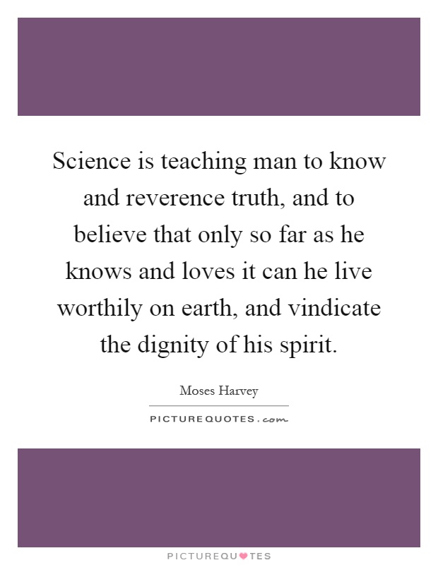 Science is teaching man to know and reverence truth, and to believe that only so far as he knows and loves it can he live worthily on earth, and vindicate the dignity of his spirit Picture Quote #1