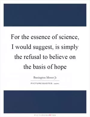 For the essence of science, I would suggest, is simply the refusal to believe on the basis of hope Picture Quote #1