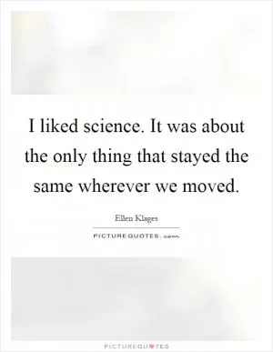 I liked science. It was about the only thing that stayed the same wherever we moved Picture Quote #1