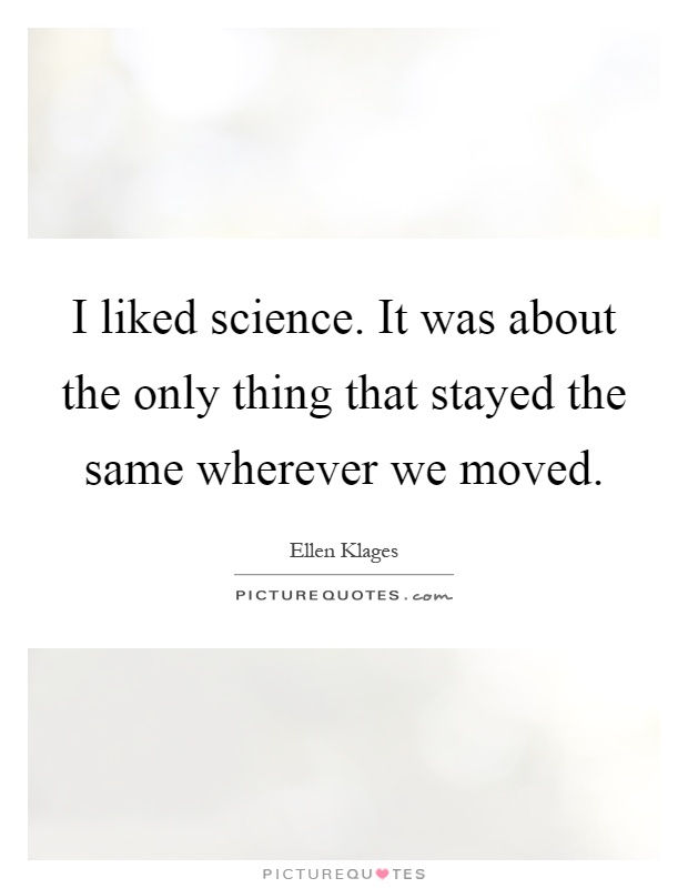 I liked science. It was about the only thing that stayed the same wherever we moved Picture Quote #1