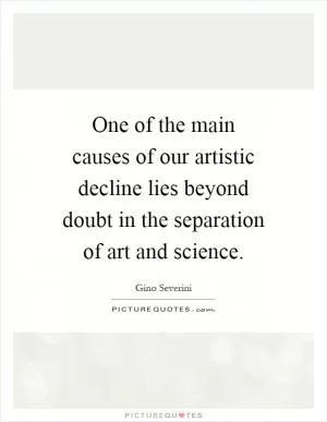 One of the main causes of our artistic decline lies beyond doubt in the separation of art and science Picture Quote #1