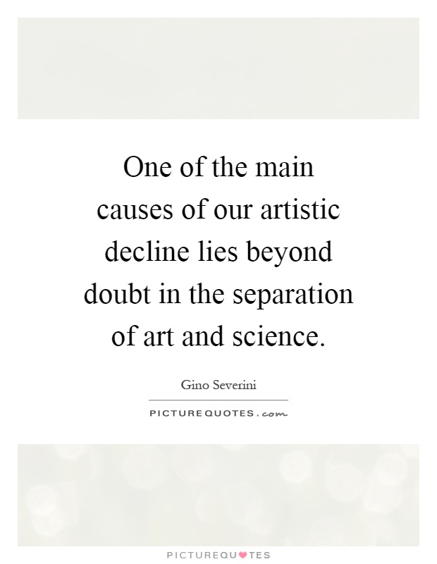 One of the main causes of our artistic decline lies beyond doubt in the separation of art and science Picture Quote #1