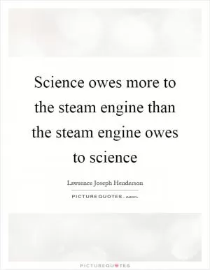 Science owes more to the steam engine than the steam engine owes to science Picture Quote #1