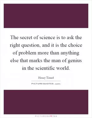 The secret of science is to ask the right question, and it is the choice of problem more than anything else that marks the man of genius in the scientific world Picture Quote #1