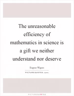 The unreasonable efficiency of mathematics in science is a gift we neither understand nor deserve Picture Quote #1
