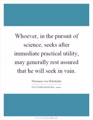 Whoever, in the pursuit of science, seeks after immediate practical utility, may generally rest assured that he will seek in vain Picture Quote #1
