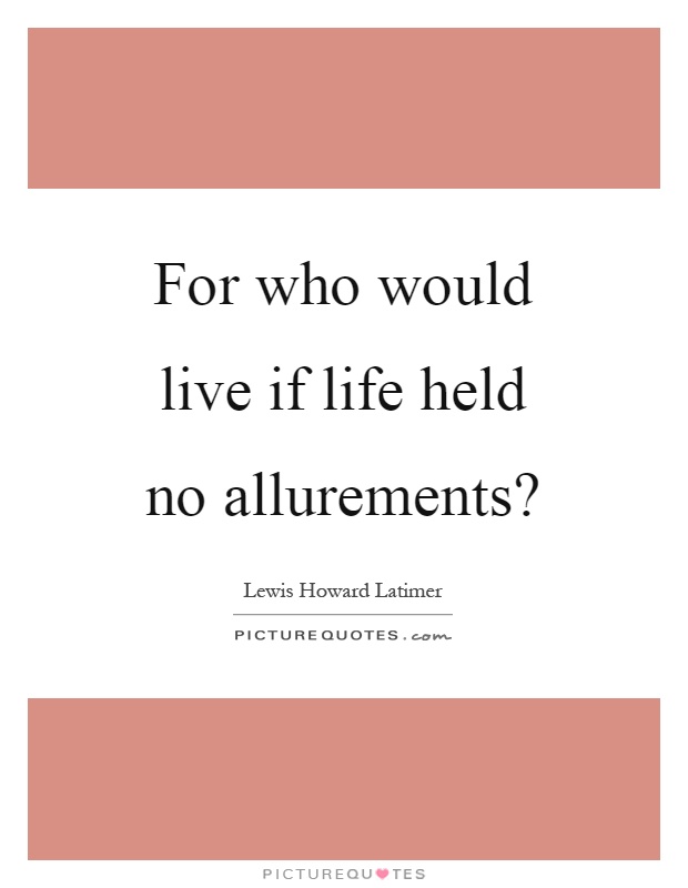 For who would live if life held no allurements? Picture Quote #1