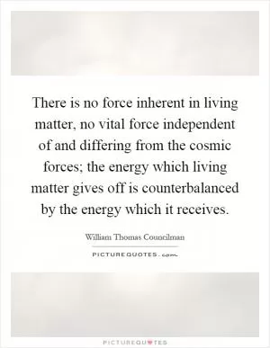 There is no force inherent in living matter, no vital force independent of and differing from the cosmic forces; the energy which living matter gives off is counterbalanced by the energy which it receives Picture Quote #1