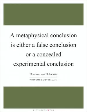 A metaphysical conclusion is either a false conclusion or a concealed experimental conclusion Picture Quote #1