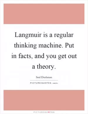 Langmuir is a regular thinking machine. Put in facts, and you get out a theory Picture Quote #1