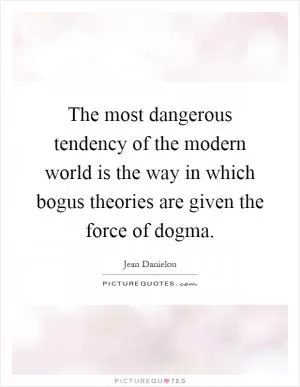 The most dangerous tendency of the modern world is the way in which bogus theories are given the force of dogma Picture Quote #1
