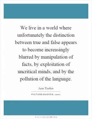 We live in a world where unfortunately the distinction between true and false appears to become increasingly blurred by manipulation of facts, by exploitation of uncritical minds, and by the pollution of the language Picture Quote #1