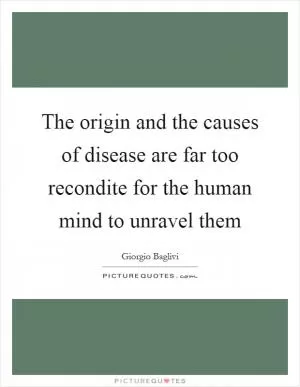 The origin and the causes of disease are far too recondite for the human mind to unravel them Picture Quote #1