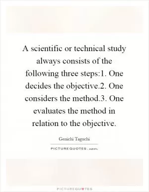 A scientific or technical study always consists of the following three steps:1. One decides the objective.2. One considers the method.3. One evaluates the method in relation to the objective Picture Quote #1