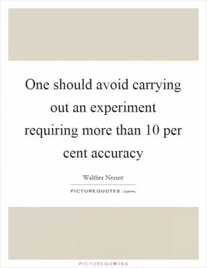One should avoid carrying out an experiment requiring more than 10 per cent accuracy Picture Quote #1