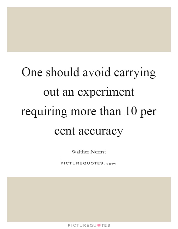 One should avoid carrying out an experiment requiring more than 10 per cent accuracy Picture Quote #1
