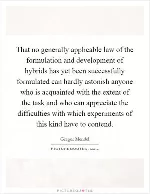 That no generally applicable law of the formulation and development of hybrids has yet been successfully formulated can hardly astonish anyone who is acquainted with the extent of the task and who can appreciate the difficulties with which experiments of this kind have to contend Picture Quote #1