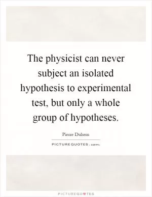 The physicist can never subject an isolated hypothesis to experimental test, but only a whole group of hypotheses Picture Quote #1