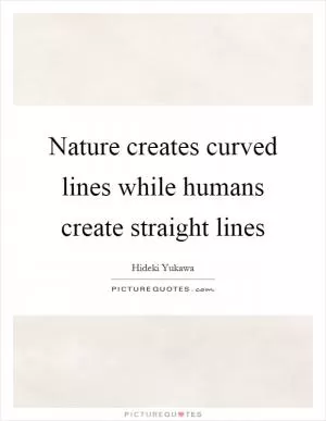 Nature creates curved lines while humans create straight lines Picture Quote #1