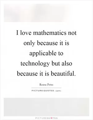 I love mathematics not only because it is applicable to technology but also because it is beautiful Picture Quote #1
