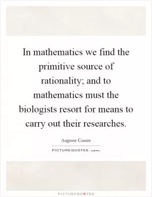 In mathematics we find the primitive source of rationality; and to mathematics must the biologists resort for means to carry out their researches Picture Quote #1