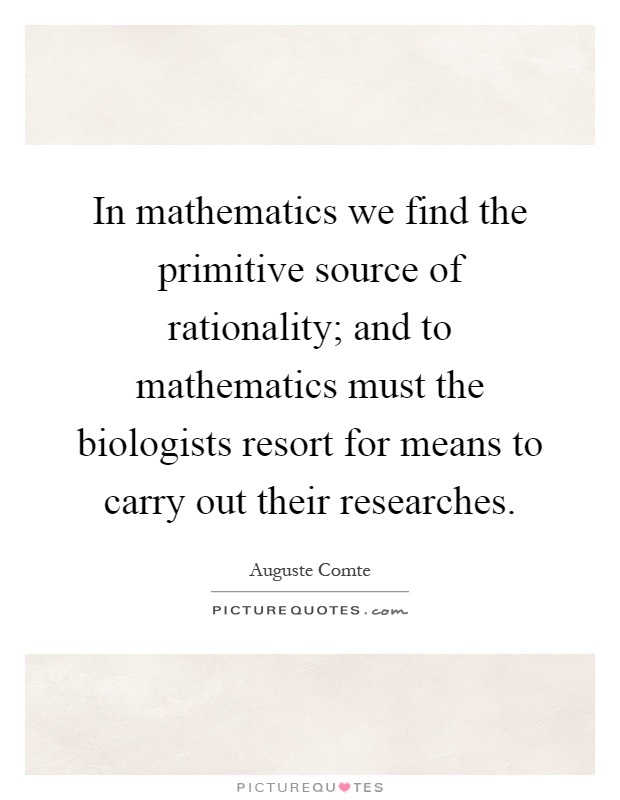 In mathematics we find the primitive source of rationality; and to mathematics must the biologists resort for means to carry out their researches Picture Quote #1