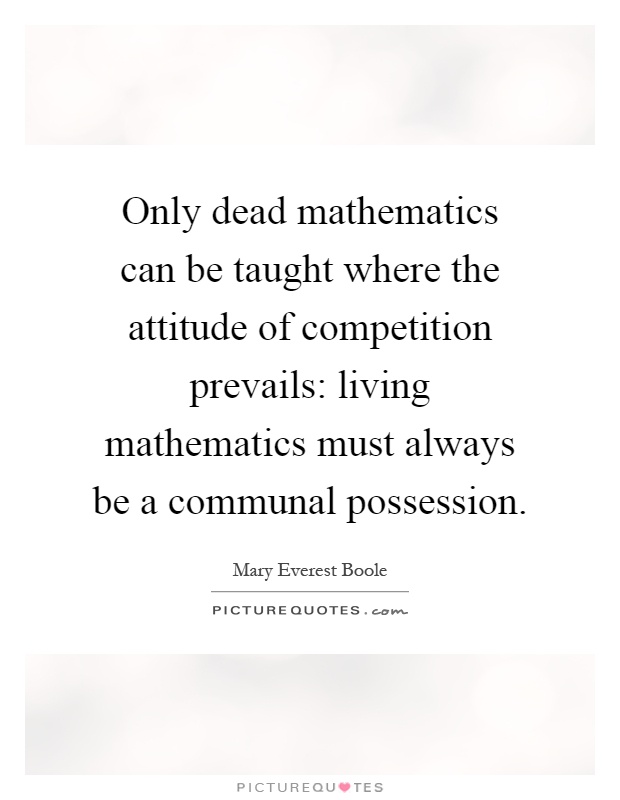 Only dead mathematics can be taught where the attitude of competition prevails: living mathematics must always be a communal possession Picture Quote #1