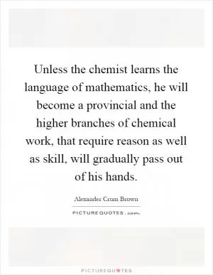 Unless the chemist learns the language of mathematics, he will become a provincial and the higher branches of chemical work, that require reason as well as skill, will gradually pass out of his hands Picture Quote #1