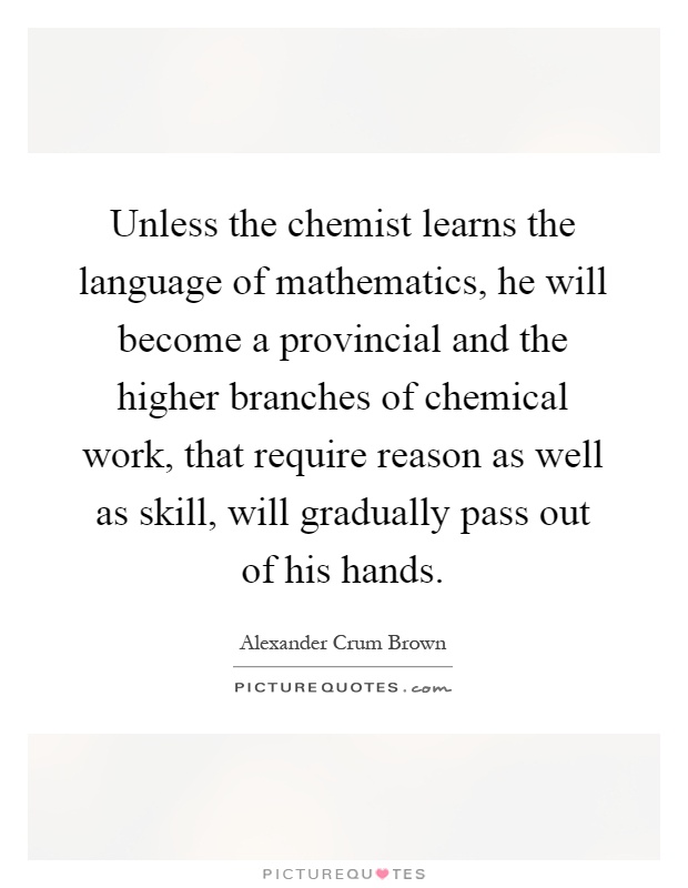 Unless the chemist learns the language of mathematics, he will become a provincial and the higher branches of chemical work, that require reason as well as skill, will gradually pass out of his hands Picture Quote #1