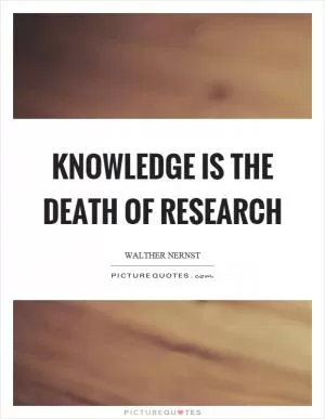 Knowledge is the death of research Picture Quote #1