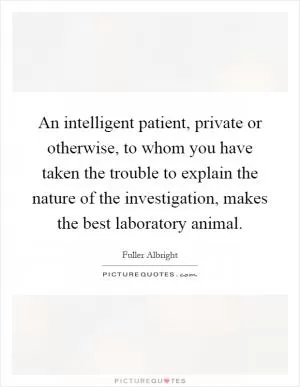 An intelligent patient, private or otherwise, to whom you have taken the trouble to explain the nature of the investigation, makes the best laboratory animal Picture Quote #1