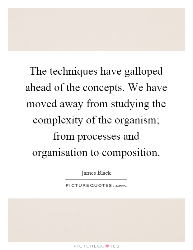 The techniques have galloped ahead of the concepts. We have moved away from studying the complexity of the organism; from processes and organisation to composition Picture Quote #1