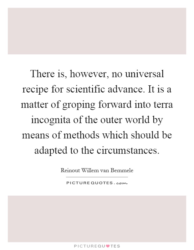 There is, however, no universal recipe for scientific advance. It is a matter of groping forward into terra incognita of the outer world by means of methods which should be adapted to the circumstances Picture Quote #1