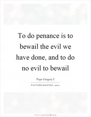 To do penance is to bewail the evil we have done, and to do no evil to bewail Picture Quote #1