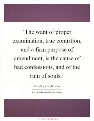 ‘The want of proper examination, true contrition, and a firm purpose of amendment, is the cause of bad confessions, and of the ruin of souls.’ Picture Quote #1