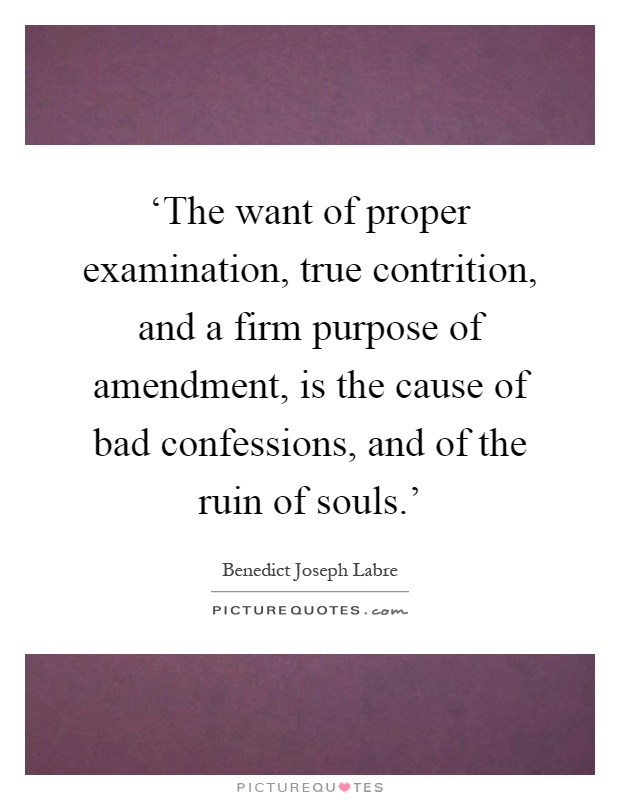 ‘The want of proper examination, true contrition, and a firm purpose of amendment, is the cause of bad confessions, and of the ruin of souls.' Picture Quote #1