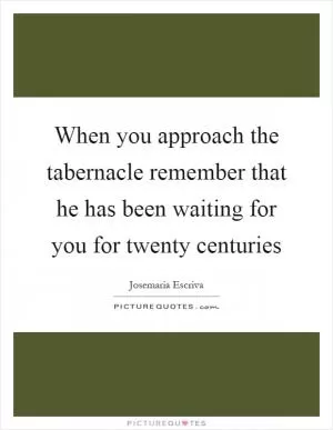 When you approach the tabernacle remember that he has been waiting for you for twenty centuries Picture Quote #1