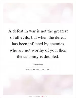 A defeat in war is not the greatest of all evils; but when the defeat has been inflicted by enemies who are not worthy of you, then the calamity is doubled Picture Quote #1