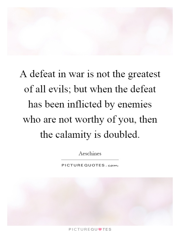 A defeat in war is not the greatest of all evils; but when the defeat has been inflicted by enemies who are not worthy of you, then the calamity is doubled Picture Quote #1