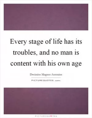 Every stage of life has its troubles, and no man is content with his own age Picture Quote #1