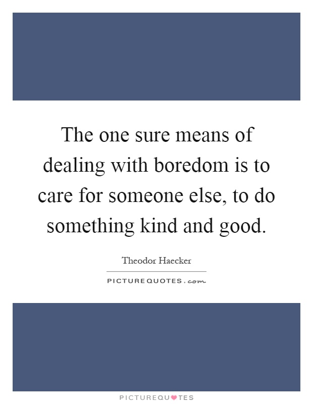 The one sure means of dealing with boredom is to care for someone else, to do something kind and good Picture Quote #1