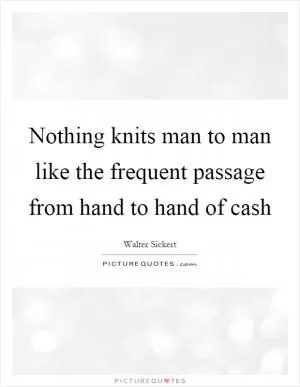 Nothing knits man to man like the frequent passage from hand to hand of cash Picture Quote #1