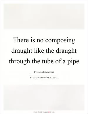 There is no composing draught like the draught through the tube of a pipe Picture Quote #1