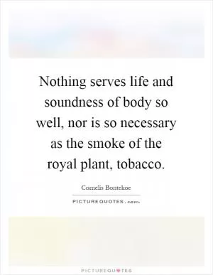 Nothing serves life and soundness of body so well, nor is so necessary as the smoke of the royal plant, tobacco Picture Quote #1