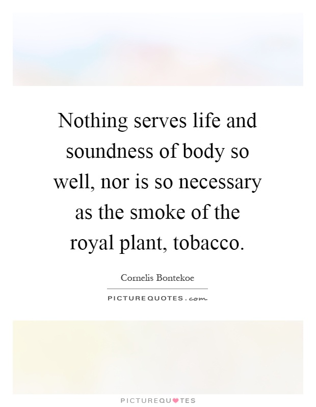 Nothing serves life and soundness of body so well, nor is so necessary as the smoke of the royal plant, tobacco Picture Quote #1