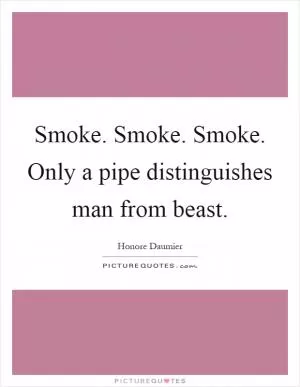 Smoke. Smoke. Smoke. Only a pipe distinguishes man from beast Picture Quote #1