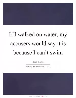 If I walked on water, my accusers would say it is because I can’t swim Picture Quote #1