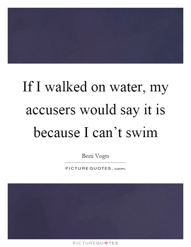 If I walked on water, my accusers would say it is because I can't swim Picture Quote #1